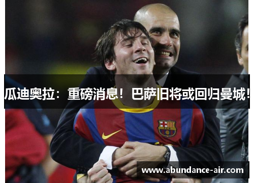 瓜迪奥拉：重磅消息！巴萨旧将或回归曼城！